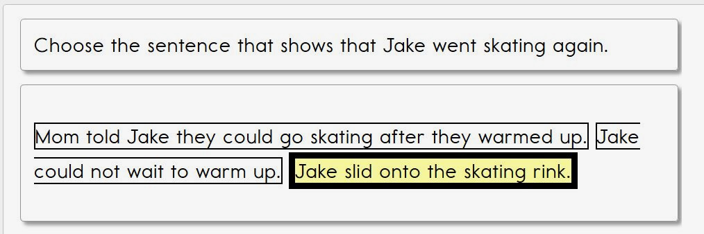 This image contains an item reading: Choose the sentence that shows that Jake went skating again. Three sentences are listed as answer options with a box around each of the sentences. The three sentences are: Mom told Jake they could go skating after they warmed up, Jake could not wait to warm up, and Jake slid onto the skating rink. The sentence 'Jake slid onto the skating rink' is highlighted in yellow to indicate the student has selected that sentence.